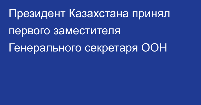 Президент Казахстана принял первого заместителя Генерального секретаря ООН