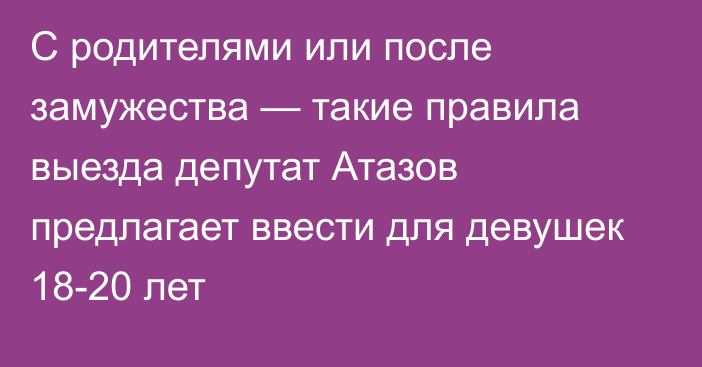 С родителями или после замужества — такие правила выезда депутат Атазов предлагает ввести для девушек 18-20 лет