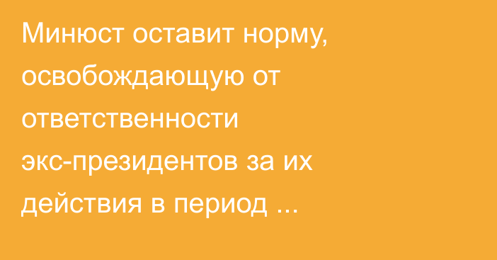 Минюст оставит норму, освобождающую от ответственности экс-президентов за их действия в период президентства