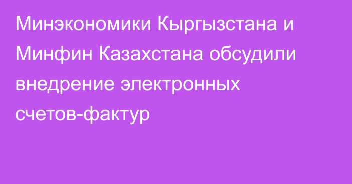 Минэкономики Кыргызстана и Минфин Казахстана обсудили внедрение электронных счетов-фактур