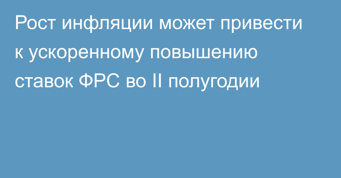 Рост инфляции может привести к ускоренному повышению ставок ФРС во II полугодии