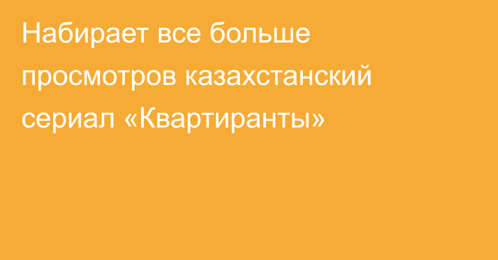 Набирает все больше просмотров казахстанский сериал «Квартиранты»