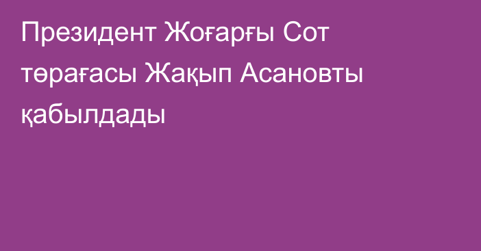 Президент Жоғарғы Сот төрағасы Жақып Асановты қабылдады