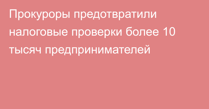 Прокуроры предотвратили налоговые проверки более 10 тысяч предпринимателей