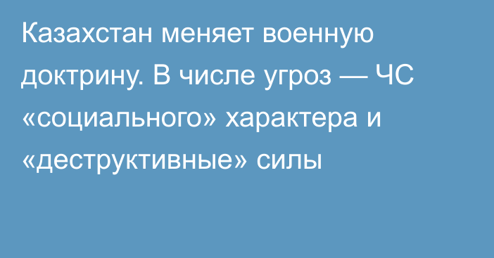 Казахстан меняет военную доктрину. В числе угроз — ЧС «социального» характера и «деструктивные» силы