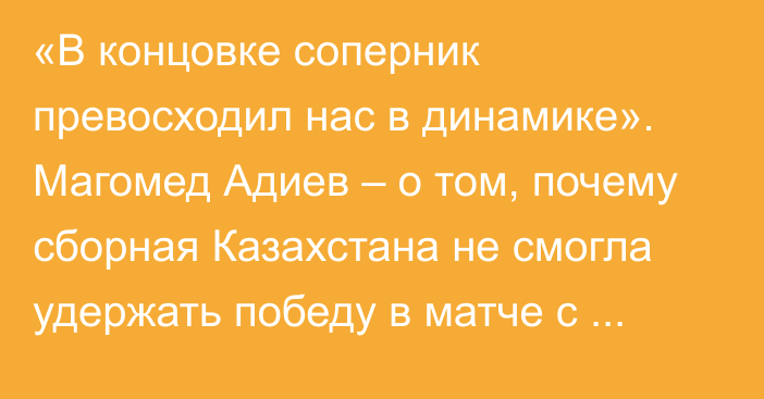 «В концовке соперник превосходил нас в динамике». Магомед Адиев – о том, почему сборная Казахстана не смогла удержать победу в матче с Беларусью