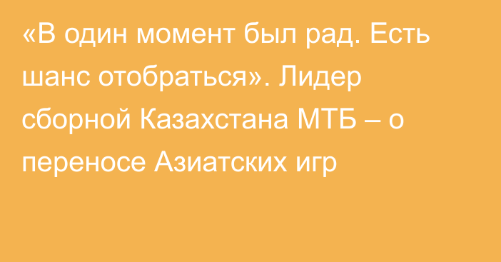 «В один момент был рад. Есть шанс отобраться». Лидер сборной Казахстана МТБ – о переносе Азиатских игр