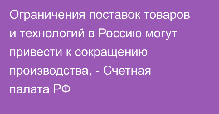 Ограничения поставок товаров и технологий в Россию могут привести к сокращению производства, - Счетная палата РФ