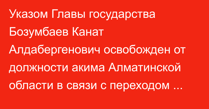 Указом Главы государства Бозумбаев Канат Алдабергенович освобожден от должности акима Алматинской области  в связи с переходом на другую работу