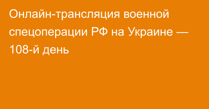 Онлайн-трансляция военной спецоперации РФ на Украине — 108-й день