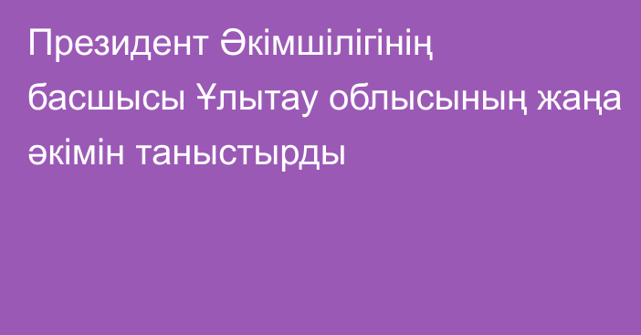 Президент Әкімшілігінің басшысы Ұлытау облысының жаңа әкімін таныстырды