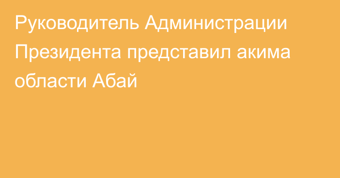 Руководитель Администрации Президента представил акима области Абай