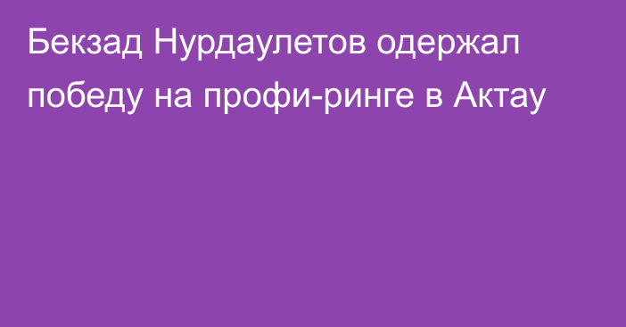 Бекзад Нурдаулетов одержал победу на профи-ринге в Актау