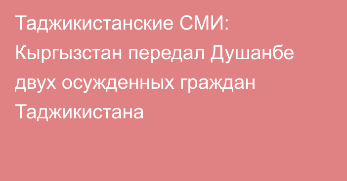 Таджикистанские СМИ: Кыргызстан передал Душанбе двух осужденных граждан Таджикистана