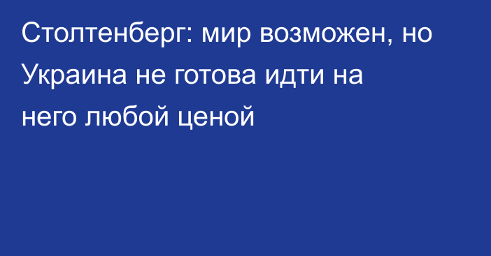 Столтенберг: мир возможен, но Украина не готова идти на него любой ценой