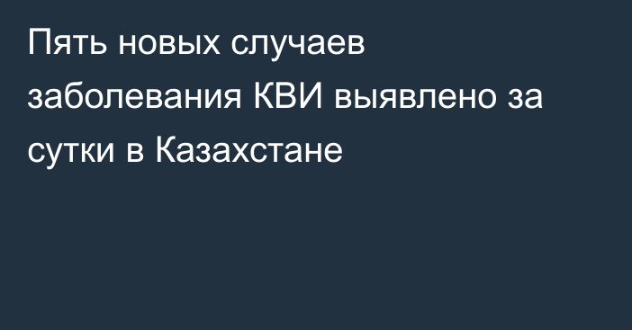 Пять новых случаев заболевания КВИ выявлено за сутки в Казахстане