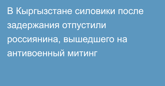 В Кыргызстане силовики после задержания отпустили россиянина, вышедшего на антивоенный митинг