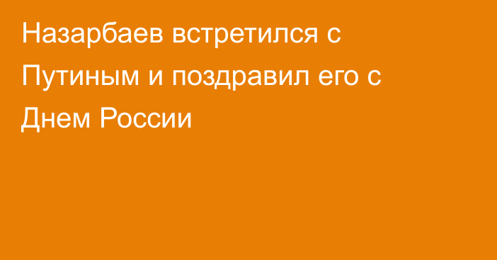 Назарбаев встретился с Путиным и поздравил его с Днем России