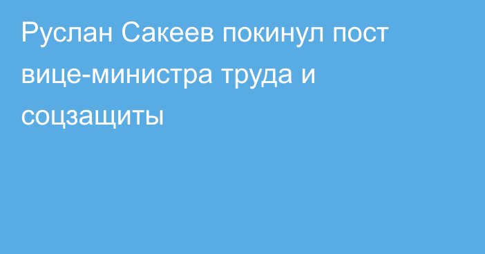 Руслан Сакеев покинул пост вице-министра труда и соцзащиты