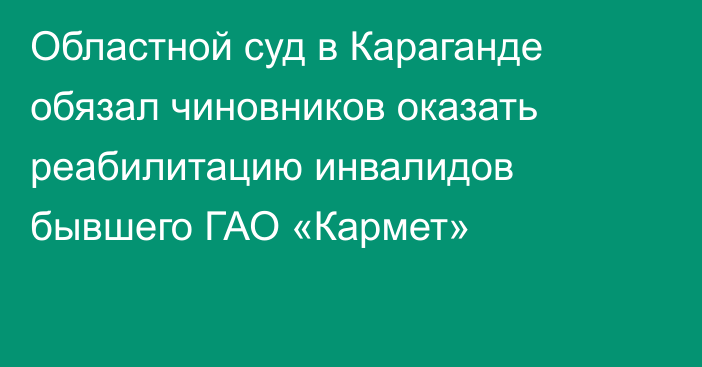 Областной суд в Караганде обязал чиновников оказать реабилитацию инвалидов бывшего ГАО «Кармет»