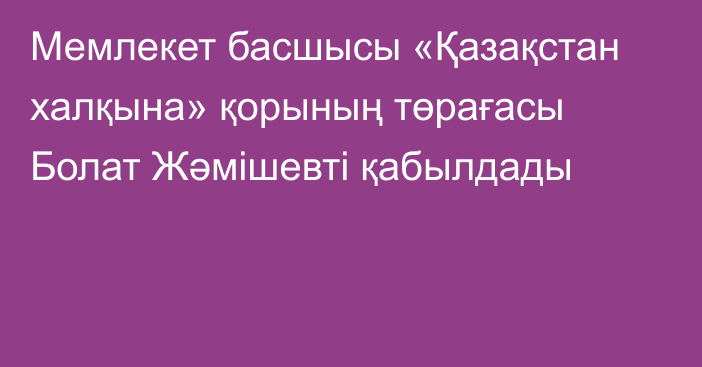 Мемлекет басшысы «Қазақстан халқына» қорының төрағасы Болат Жәмішевті қабылдады