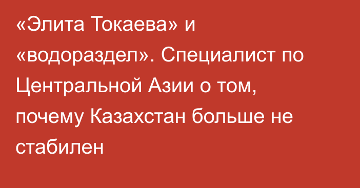 «Элита Токаева» и «водораздел». Специалист по Центральной Азии о том, почему Казахстан больше не стабилен