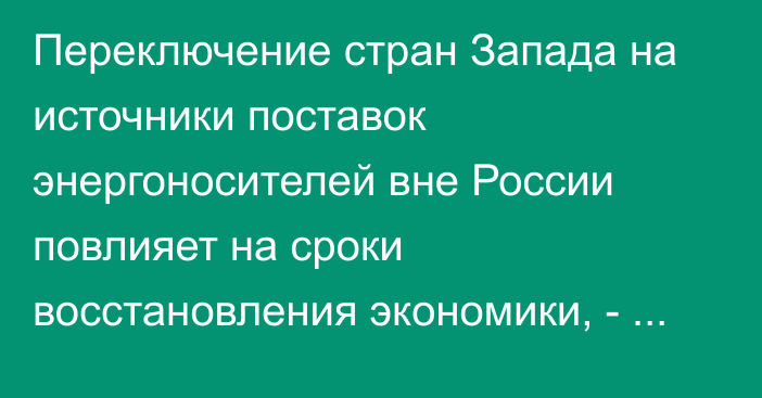 Переключение стран Запада на источники поставок энергоносителей вне России повлияет на сроки восстановления экономики, - ЕАБР