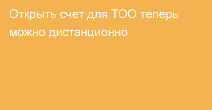 Открыть счет для ТОО теперь можно дистанционно