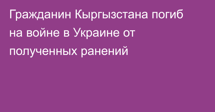 Гражданин Кыргызстана погиб на войне в Украине от полученных ранений