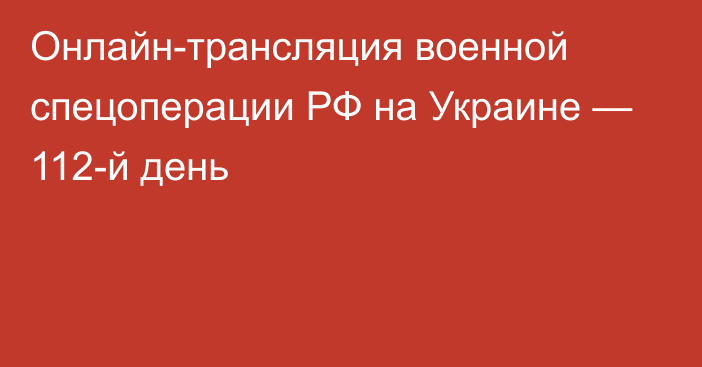 Онлайн-трансляция военной спецоперации РФ на Украине — 112-й день