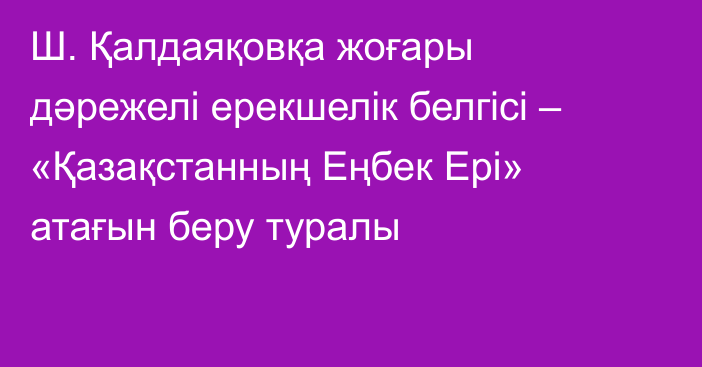 Ш. Қалдаяқовқа жоғары дәрежелі ерекшелік белгісі – «Қазақстанның Еңбек Ері» атағын беру туралы