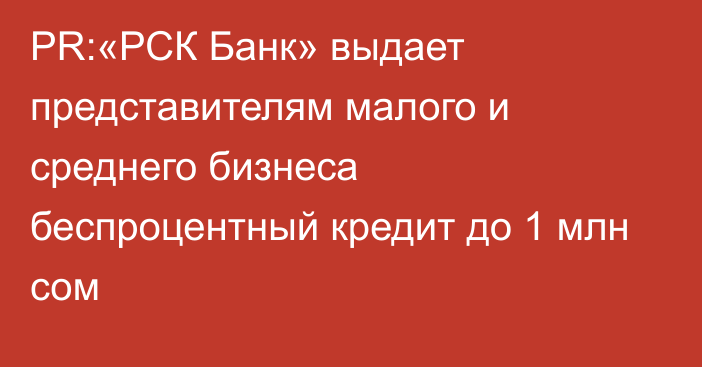 PR:«РСК Банк» выдает представителям малого и среднего бизнеса беспроцентный кредит до 1 млн сом