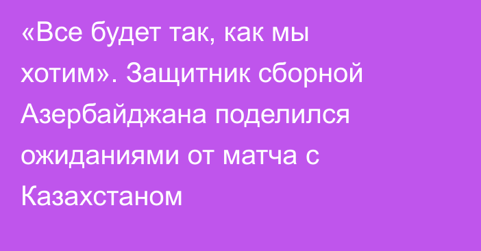 «Все будет так, как мы хотим». Защитник сборной Азербайджана поделился ожиданиями от матча с Казахстаном