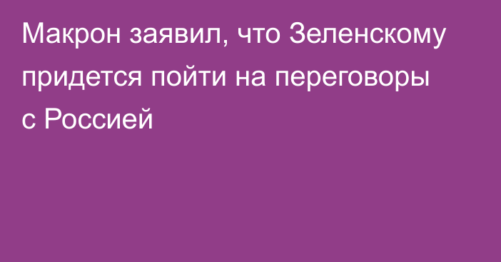 Макрон заявил, что Зеленскому придется пойти на переговоры с Россией