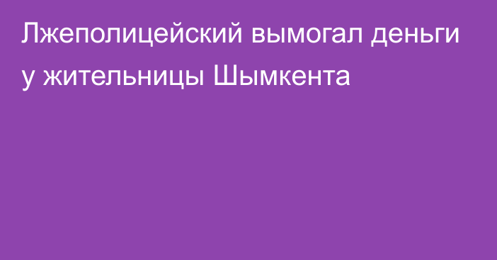 Лжеполицейский вымогал деньги у жительницы Шымкента