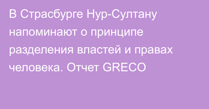 В Страсбурге Нур-Султану напоминают о принципе разделения властей и правах человека. Отчет GRECO