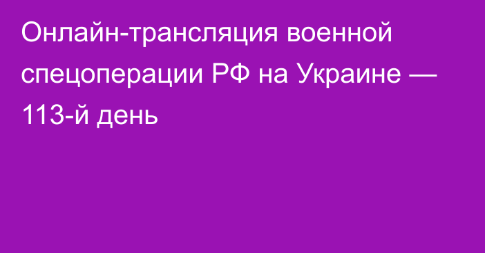 Онлайн-трансляция военной спецоперации РФ на Украине — 113-й день