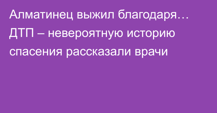 Алматинец выжил благодаря… ДТП – невероятную историю спасения рассказали врачи