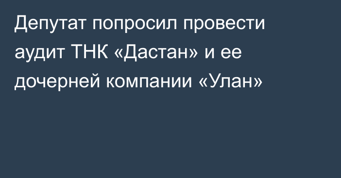 Депутат попросил провести аудит ТНК «Дастан» и ее дочерней компании «Улан»