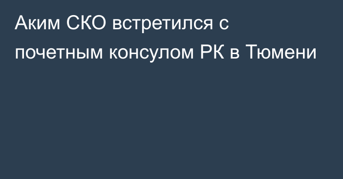 Аким СКО встретился с почетным консулом РК в Тюмени