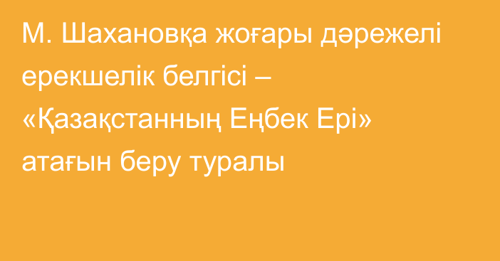 М. Шахановқа жоғары дәрежелі ерекшелік белгісі –  «Қазақстанның Еңбек Ері» атағын беру туралы