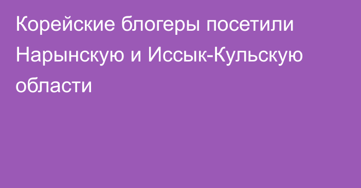 Корейские блогеры посетили Нарынскую и Иссык-Кульскую области