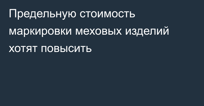 Предельную стоимость маркировки меховых изделий хотят повысить