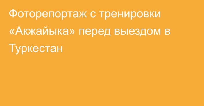 Фоторепортаж с тренировки «Акжайыка» перед выездом в Туркестан