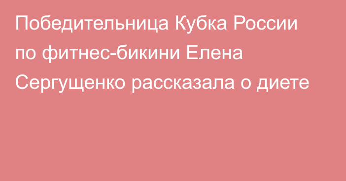 Победительница Кубка России по фитнес-бикини Елена Сергущенко рассказала о диете