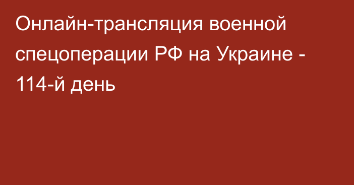 Онлайн-трансляция военной спецоперации РФ на Украине - 114-й день