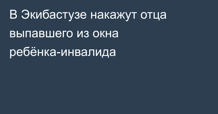 В Экибастузе накажут отца выпавшего из окна ребёнка-инвалида