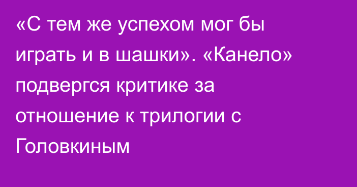 «С тем же успехом мог бы играть и в шашки». «Канело» подвергся критике за отношение к трилогии с Головкиным