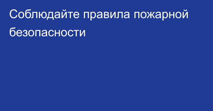 Соблюдайте правила пожарной безопасности