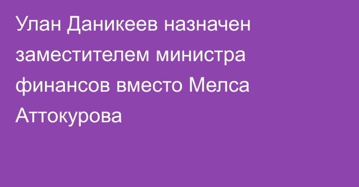 Улан Даникеев назначен заместителем министра финансов вместо Мелса Аттокурова 